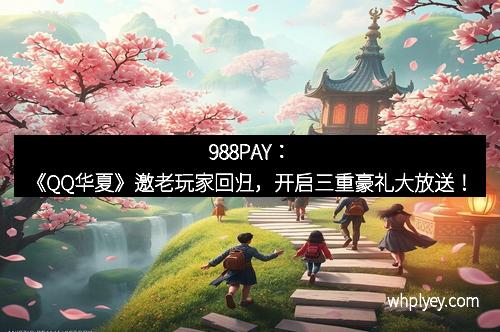 988PAY：《QQ华夏》邀老玩家回归，开启三重豪礼大放送！