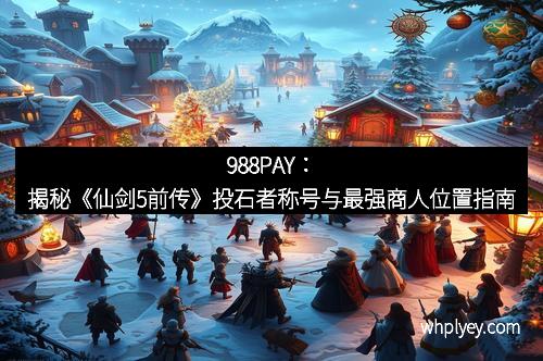 988PAY：揭秘《仙剑5前传》投石者称号与最强商人位置指南